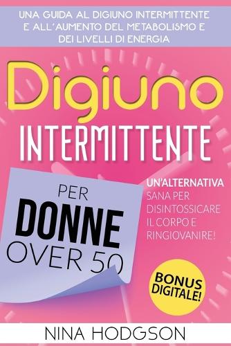 Digiuno Intermittente per Donne Over 50: Una guida al Digiuno Intermittente e all'Aumento del Metabolismo e dei Livelli di Energia. Un'Alternativa Sana per Disintossicare il Corpo e Ringiov