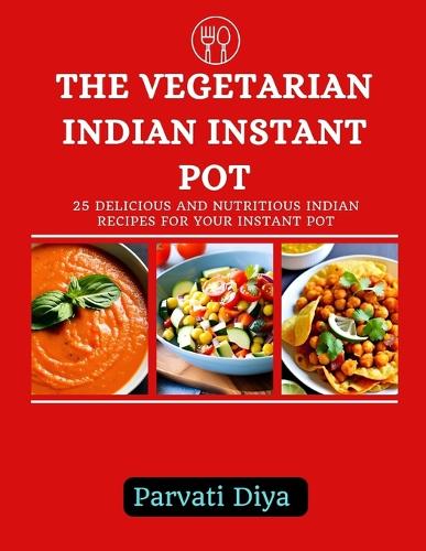 The Vegetarian Indian Instant Pot: 25 Delicious and Nutritious Indian Recipes for Your Instant Pot