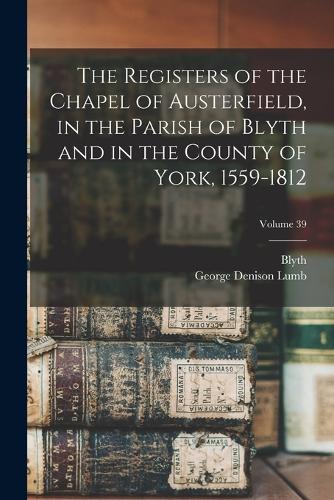 The Registers of the Chapel of Austerfield, in the Parish of Blyth and in the County of York, 1559-1812; Volume 39