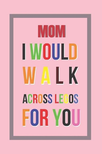 Mom I Would Walk Across Legos for You: 6" X 9" Lined Notebook 120 Pgs. Mother?s Day Gift. Notepad, Bullet Journal, Diary, Recipes Book, ?to Do? Daily Notebook, Creative Present.
