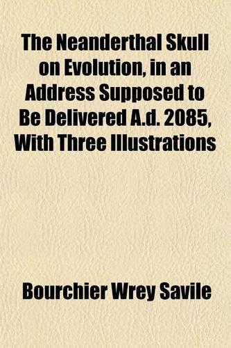 The Neanderthal Skull on Evolution, in an Address Supposed to Be Delivered A.D. 2085, with Three Illustrations: (English)