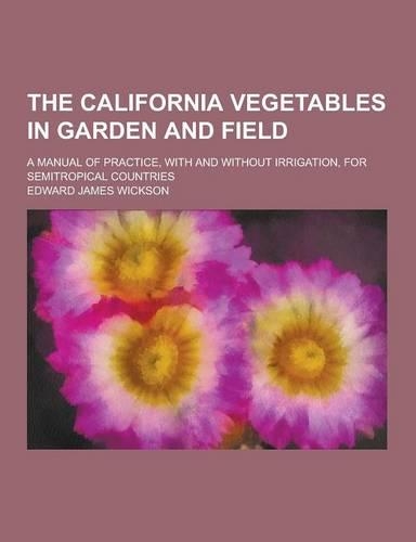 The California Vegetables in Garden and Field; A Manual of Practice, with and Without Irrigation, for Semitropical Countries: (English)