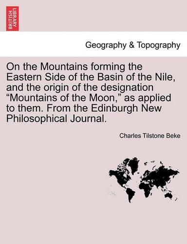 On the Mountains Forming the Eastern Side of the Basin of the Nile, and the Origin of the Designation Mountains of the Moon, as Applied to Them. from the Edinburgh New Philosophical Journal.