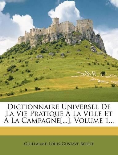 Dictionnaire Universel de La Vie Pratique a la Ville Et a la Campagne[...], Volume 1...