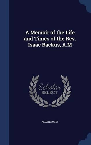 A Memoir of the Life and Times of the Rev. Isaac Backus, A.M