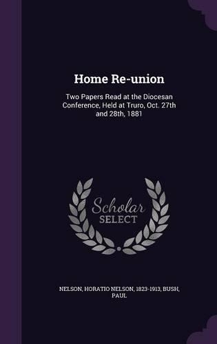 Home Re-union: Two Papers Read at the Diocesan Conference, Held at Truro, Oct. 27th and 28th, 1881(English)