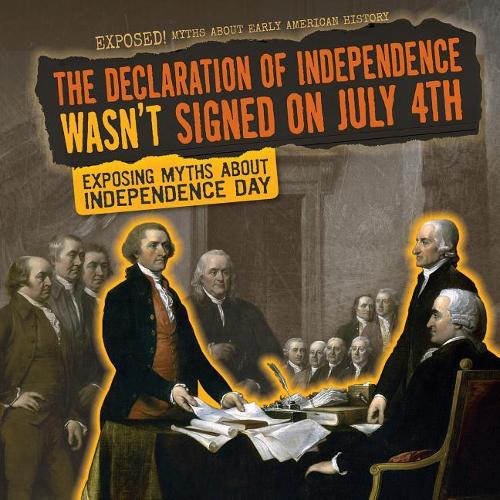 The Declaration of Independence Wasn't Signed on July 4th: Exposing Myths about Independence Day(Exposed! Myths about Early American History)