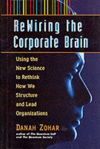 Re-wiring the Corporate Brain: Using the New Science to Rethink How We Structure and Lead Organizations