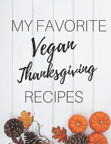 My Favorite Vegan Thanksgiving Recipes: Gifts For Vegan Women And Men: Blank Recipe Book For Meatless, Dairy-Free & Egg-Free Thanksgiving