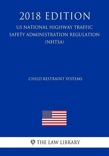 Child Restraint Systems (Us National Highway Traffic Safety Administration Regulation) (Nhtsa) (2018 Edition)