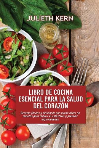 Libro de cocina esencial para la salud del corazón: Recetas fáciles y deliciosas que puede hacer en minutos para reducir el colesterol y prevenir enfermedades