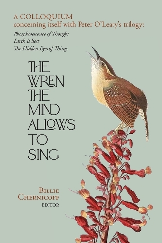The Wren The Mind Allows To Sing: A colloquium concerning itself with Peter O'Leary's trilogy: Phosphorescence of Thought, Earth Is Best, The Hidden Eyes of Things