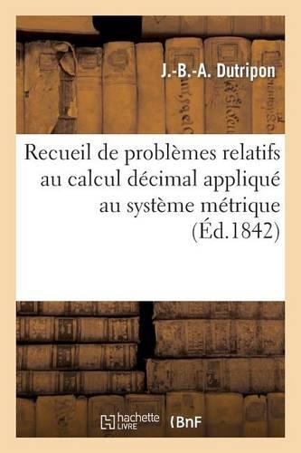 Recueil de Problèmes Relatifs Au Calcul Décimal Appliqué Au Système Métrique: Exercices Propres À Former Le Jugement Des Jeunes-Gens...(Litterature)