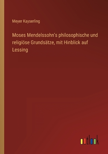 Moses Mendelssohn's philosophische und religiöse Grundsätze, mit Hinblick auf Lessing
