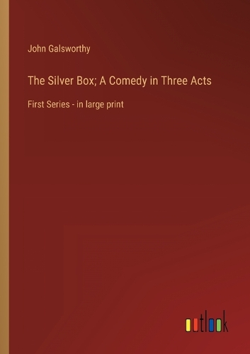 The Silver Box; A Comedy in Three Acts: First Series - in large print