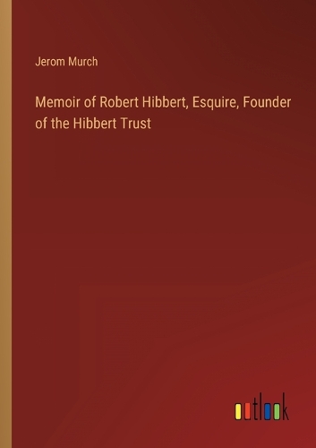 Memoir of Robert Hibbert, Esquire, Founder of the Hibbert Trust
