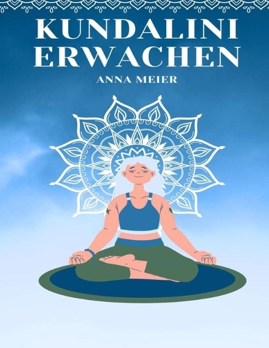 Kundalini Erwachen: Entfesseln Sie Ihre geheime Energie Der ultimative Leitfaden zur Selbstverwirklichung und spirituellen Ermächtigung