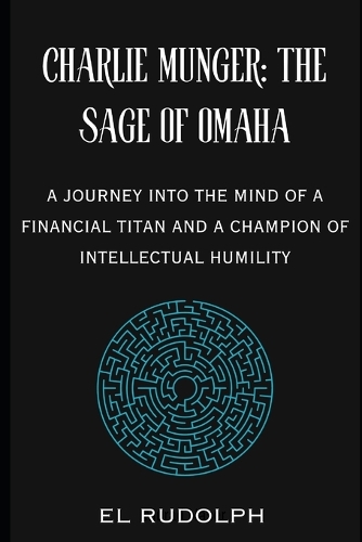 Charlie Munger: The Sage of Omaha: A Journey into the Mind of a Financial Titan and a Champion of Intellectual Humilit