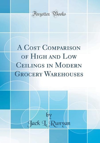 A Cost Comparison of High and Low Ceilings in Modern Grocery Warehouses (Classic Reprint)