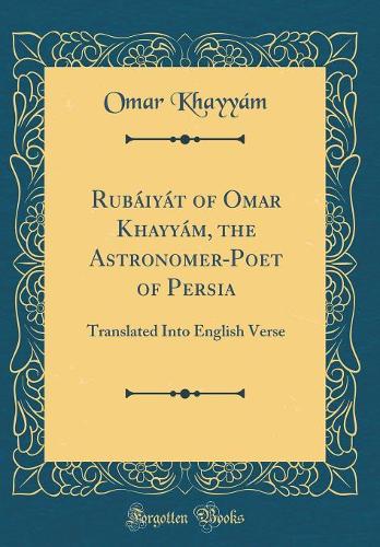Rubáiyát of Omar Khayyám, the Astronomer-Poet of Persia: Translated Into English Verse (Classic Reprint)