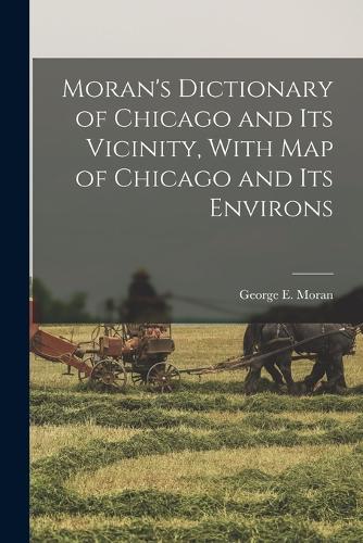 Moran's Dictionary of Chicago and Its Vicinity, With Map of Chicago and Its Environs