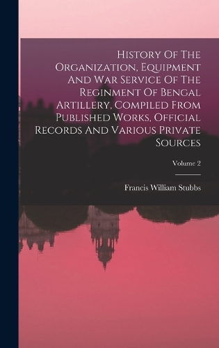 History Of The Organization, Equipment And War Service Of The Reginment Of Bengal Artillery, Compiled From Published Works, Official Records And Various Private Sources; Volume 2