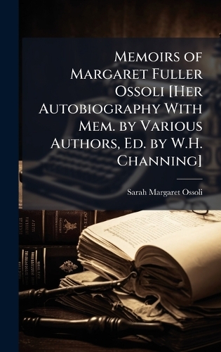 Memoirs of Margaret Fuller Ossoli [Her Autobiography With Mem. by Various Authors, Ed. by W.H. Channing]