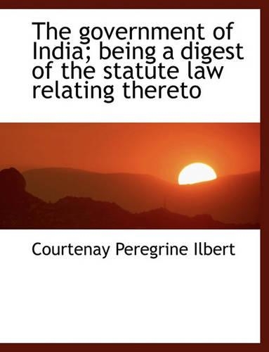 The Government of India; Being a Digest of the Statute Law Relating Thereto: (English)
