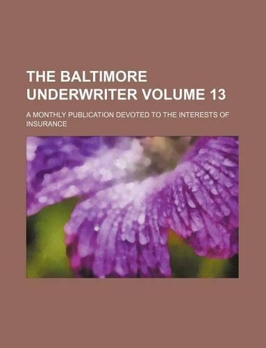The Baltimore Underwriter Volume 13; A Monthly Publication Devoted to the Interests of Insurance