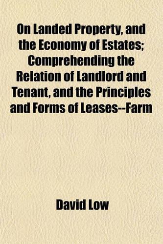 On Landed Property, and the Economy of Estates; Comprehending the Relation of Landlord and Tenant, and the Principles and Forms of Leases--Farm Buildings, Enclosures, Drains, Embankments, Roads, and Other Rural Works--Minerals-And Woods