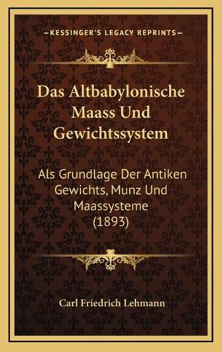 Das Altbabylonische Maass Und Gewichtssystem: Als Grundlage Der Antiken Gewichts, Munz Und Maassysteme (1893)(German)