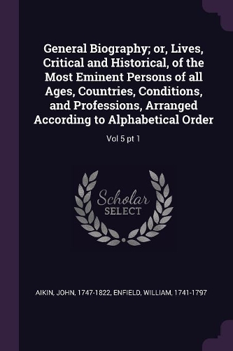 General Biography; or, Lives, Critical and Historical, of the Most Eminent Persons of all Ages, Countries, Conditions, and Professions, Arranged According to Alphabetical Order: Vol 5 pt 1