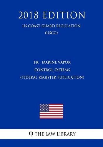 Fr - Marine Vapor Control Systems (Federal Register Publication) (Us Coast Guard Regulation) (Uscg) (2018 Edition)