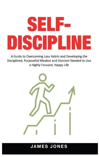 Self-Discipline: A Guide to Overcoming Lazy Habits and Developing the Disciplined, Purposeful Mindset and Stoicism Needed to Live a Highly Focused, Happy Life