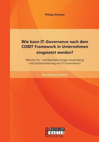 Wie kann IT-Governance nach dem COBIT Framework in Unternehmen eingesetzt werden? Welche Vor- und Nachteile bergen Anwendung und Implementierung von IT-Governance?