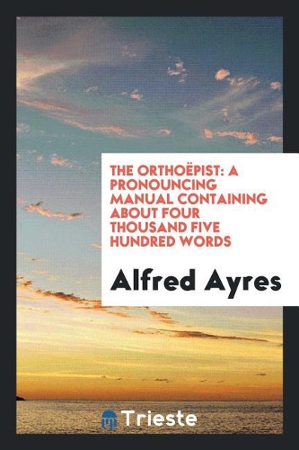 The Orthoëpist: A Pronouncing Manual Containing about Four Thousand Five Hundred Words