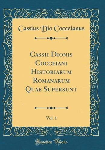 Cassii Dionis Cocceiani Historiarum Romanarum Quae Supersunt, Vol. 1 (Classic Reprint)