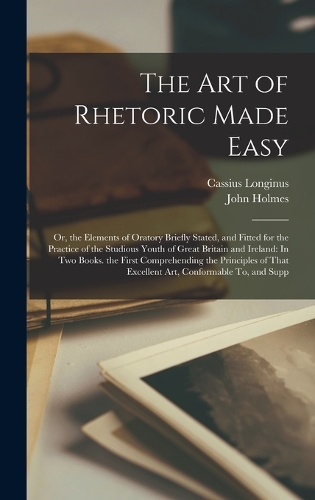 Art of Rhetoric Made Easy: Or, the Elements of Oratory Briefly Stated, and Fitted for the Practice of the Studious Youth of Great Britain and Ireland: In Two Books. the First 