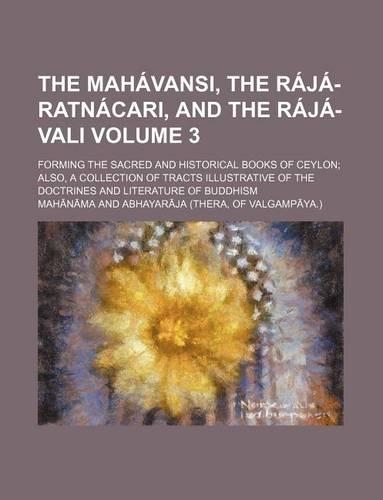 The Mahavansi, the Raja-Ratnacari, and the Raja-Vali; Forming the Sacred and Historical Books of Ceylon Also, a Collection of Tracts Illustrative of the Doctrines and Literature of Buddhism Volume 3