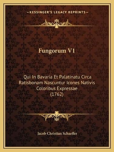Fungorum V1: Qui In Bavaria Et Palatinatu Circa Ratisbonam Nascuntur Icones Nativis Coloribus Expressae (1762)(Latin)