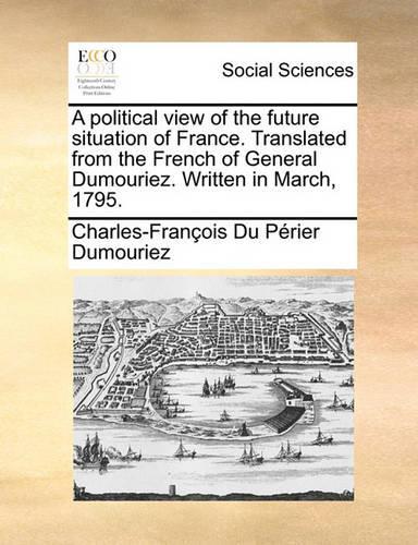 A Political View of the Future Situation of France. Translated from the French of General Dumouriez. Written in March, 1795.