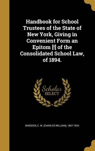 Handbook for School Trustees of the State of New York, Giving in Convenient Form an Epitom [!] of the Consolidated School Law, of 1894.