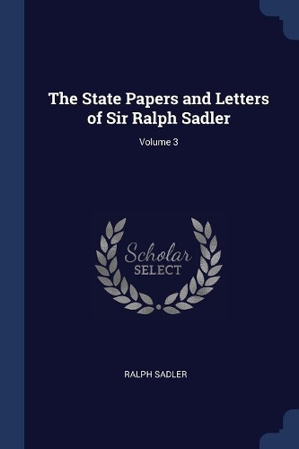 The State Papers and Letters of Sir Ralph Sadler; Volume 3