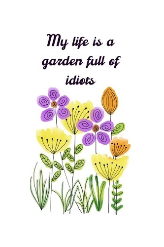 My Life Is a Garden Full of Idiots: Notebook/Journal