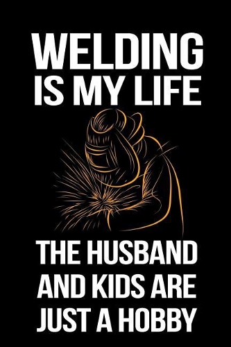Welding Is My Life The Husband And Kids Are Just A Hobby