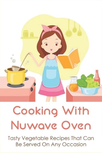 Cooking With Nuwave Oven: Tasty Vegetable Recipes That Can Be Served On Any Occasion: How To Make Healthy Meal With Nuwave Oven