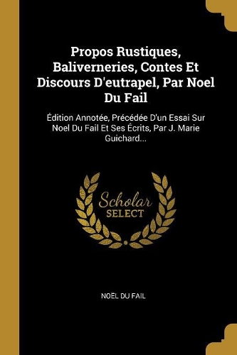 Propos Rustiques, Baliverneries, Contes Et Discours D'eutrapel, Par Noel Du Fail