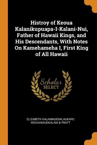 Histroy of Keoua Kalanikupuapa-I-Kalani-Nui, Father of Hawaii Kings, and His Descendants, with Notes on Kamehameha I, First King of All Hawaii