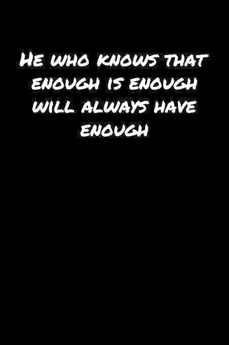 He Who Knows That Enough Is Enough Will Always Have Enough