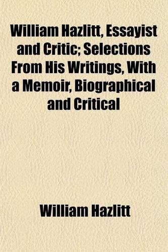 William Hazlitt, Essayist and Critic; Selections from His Writings, with a Memoir, Biographical and Critical